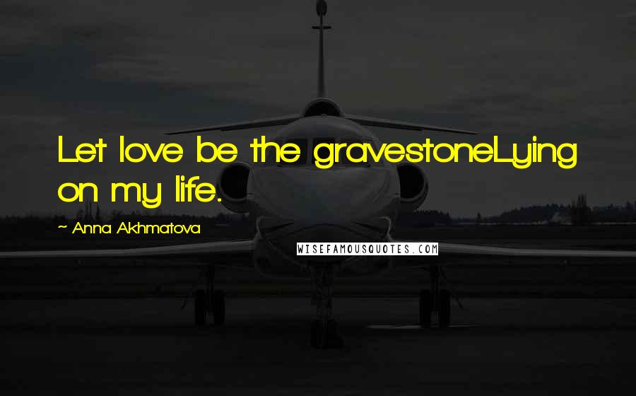 Anna Akhmatova Quotes: Let love be the gravestoneLying on my life.