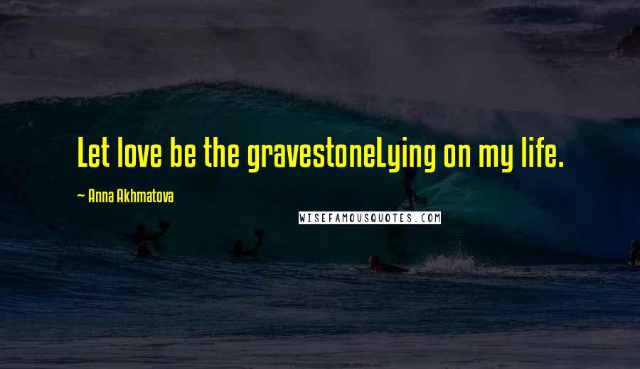 Anna Akhmatova Quotes: Let love be the gravestoneLying on my life.