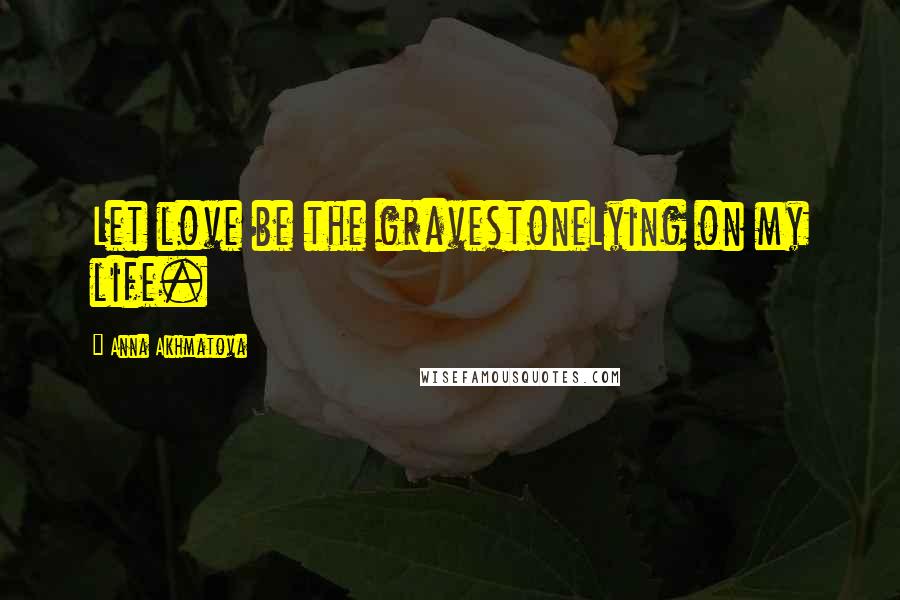 Anna Akhmatova Quotes: Let love be the gravestoneLying on my life.