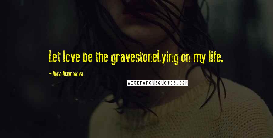 Anna Akhmatova Quotes: Let love be the gravestoneLying on my life.