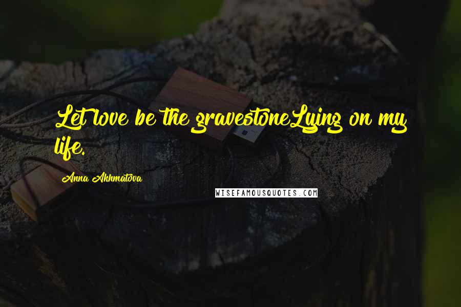 Anna Akhmatova Quotes: Let love be the gravestoneLying on my life.