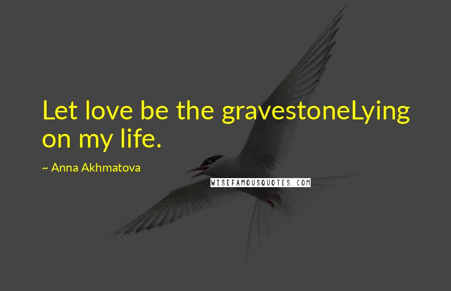 Anna Akhmatova Quotes: Let love be the gravestoneLying on my life.