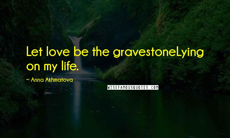 Anna Akhmatova Quotes: Let love be the gravestoneLying on my life.