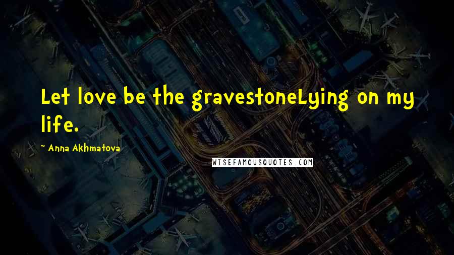 Anna Akhmatova Quotes: Let love be the gravestoneLying on my life.