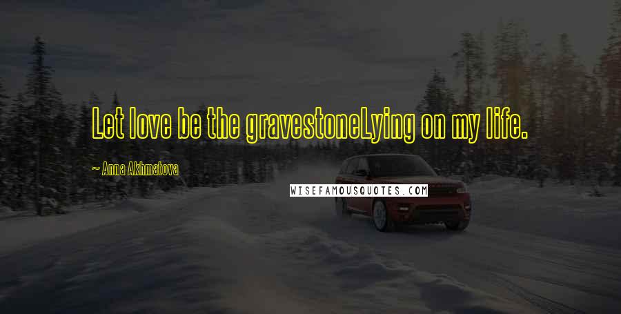 Anna Akhmatova Quotes: Let love be the gravestoneLying on my life.