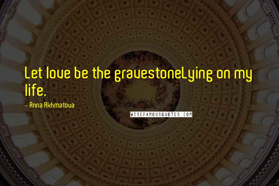 Anna Akhmatova Quotes: Let love be the gravestoneLying on my life.