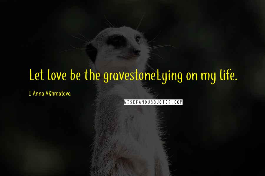 Anna Akhmatova Quotes: Let love be the gravestoneLying on my life.