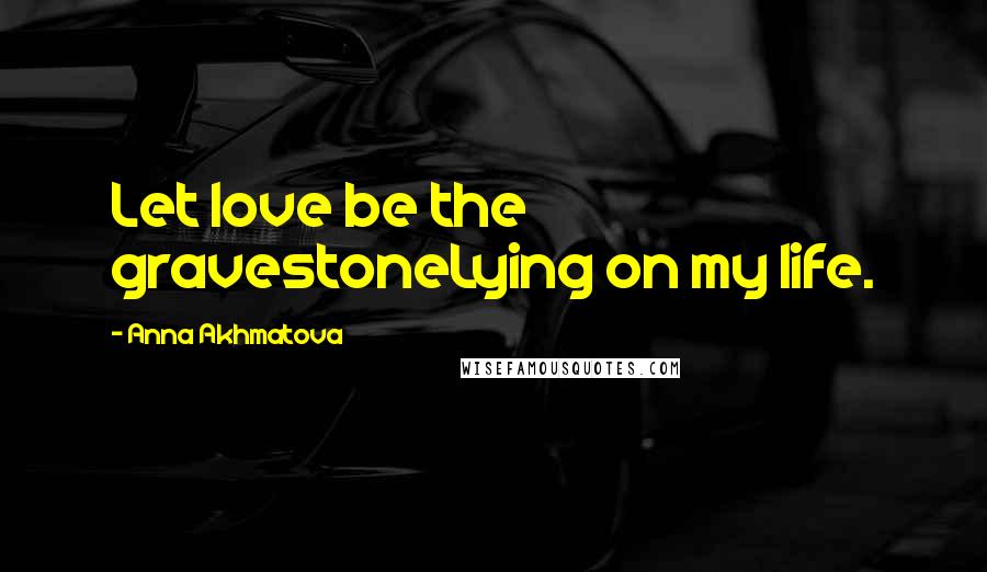 Anna Akhmatova Quotes: Let love be the gravestoneLying on my life.