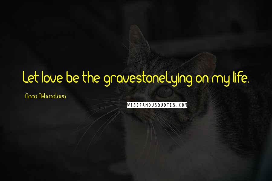 Anna Akhmatova Quotes: Let love be the gravestoneLying on my life.