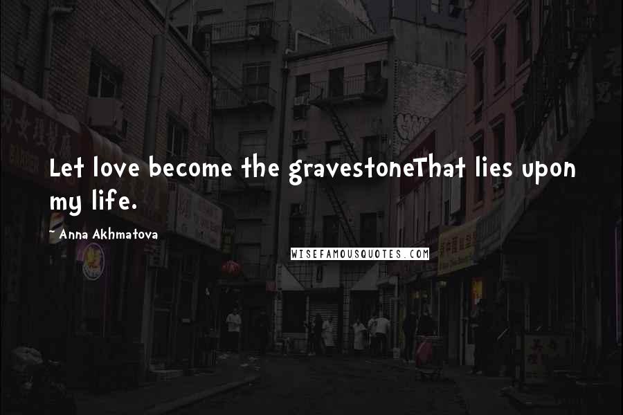 Anna Akhmatova Quotes: Let love become the gravestoneThat lies upon my life.