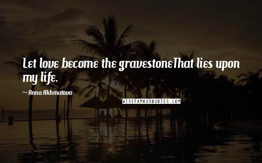 Anna Akhmatova Quotes: Let love become the gravestoneThat lies upon my life.