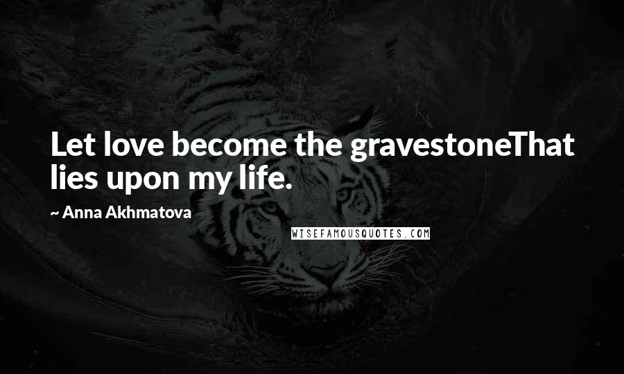 Anna Akhmatova Quotes: Let love become the gravestoneThat lies upon my life.