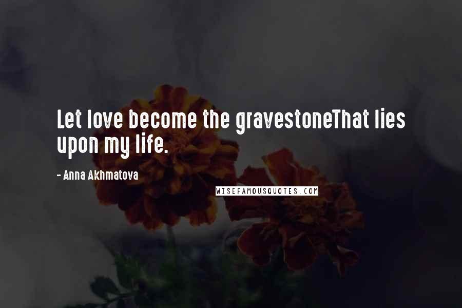 Anna Akhmatova Quotes: Let love become the gravestoneThat lies upon my life.