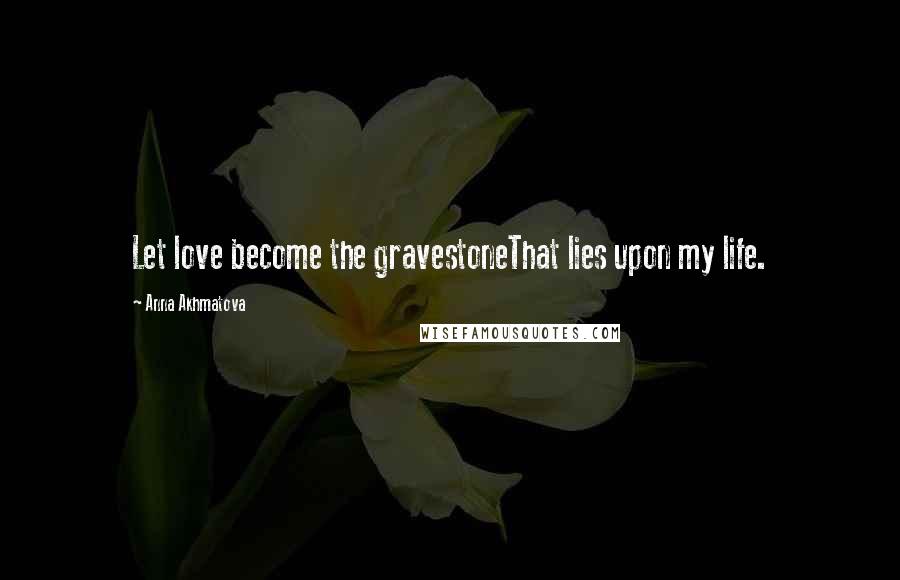 Anna Akhmatova Quotes: Let love become the gravestoneThat lies upon my life.