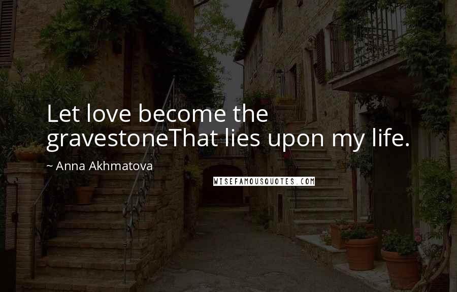 Anna Akhmatova Quotes: Let love become the gravestoneThat lies upon my life.