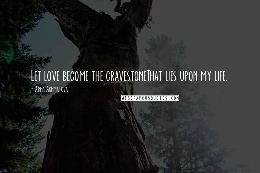 Anna Akhmatova Quotes: Let love become the gravestoneThat lies upon my life.