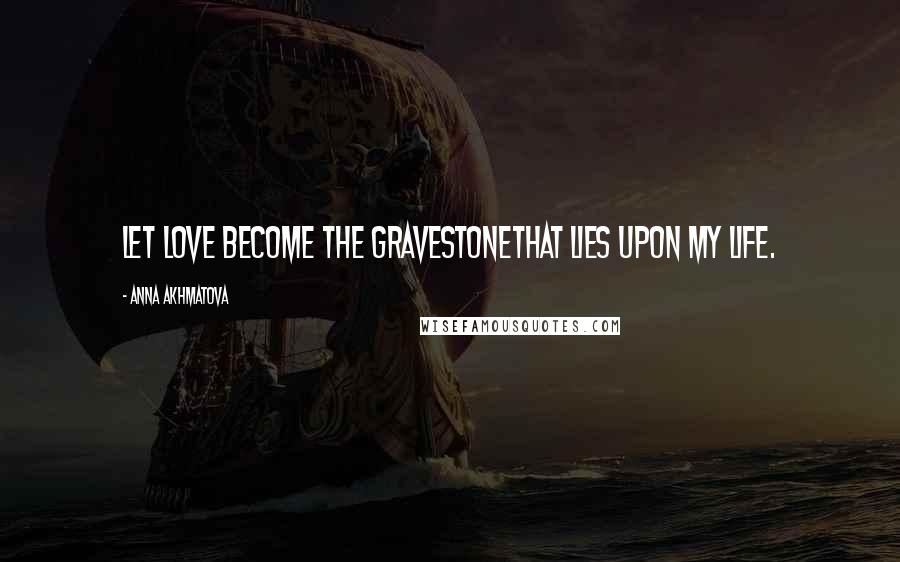 Anna Akhmatova Quotes: Let love become the gravestoneThat lies upon my life.