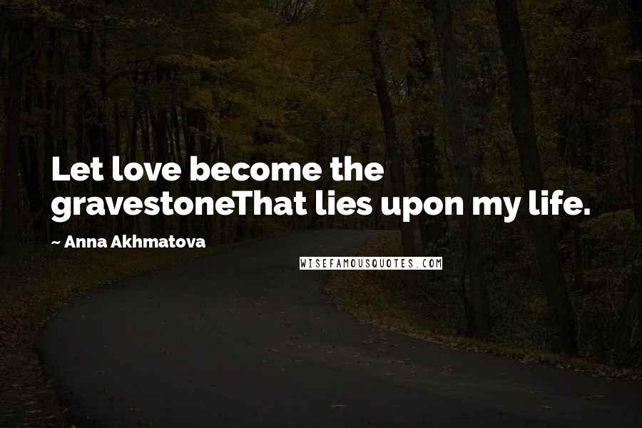 Anna Akhmatova Quotes: Let love become the gravestoneThat lies upon my life.