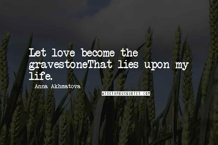 Anna Akhmatova Quotes: Let love become the gravestoneThat lies upon my life.