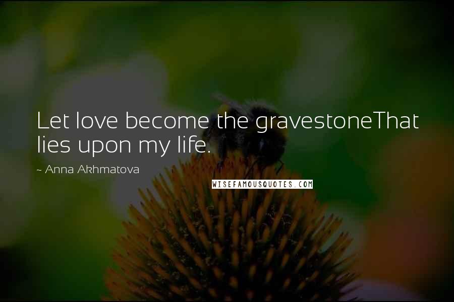 Anna Akhmatova Quotes: Let love become the gravestoneThat lies upon my life.