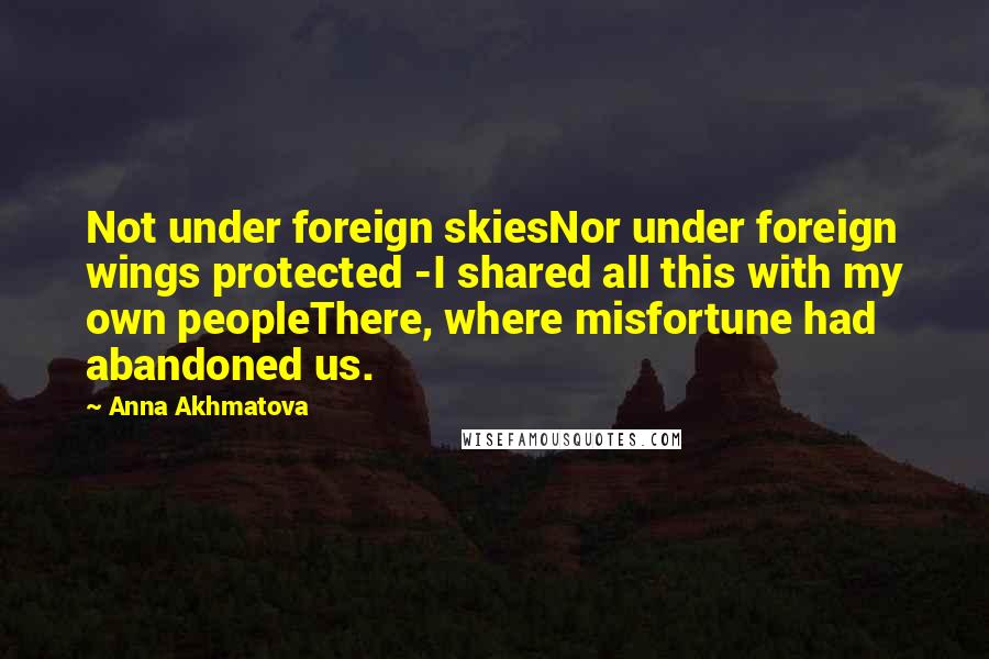 Anna Akhmatova Quotes: Not under foreign skiesNor under foreign wings protected -I shared all this with my own peopleThere, where misfortune had abandoned us.