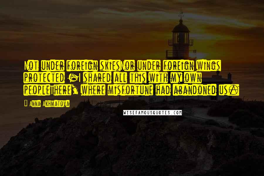 Anna Akhmatova Quotes: Not under foreign skiesNor under foreign wings protected -I shared all this with my own peopleThere, where misfortune had abandoned us.