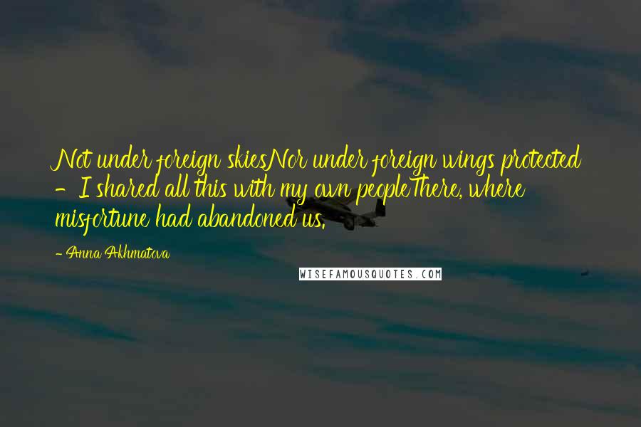 Anna Akhmatova Quotes: Not under foreign skiesNor under foreign wings protected -I shared all this with my own peopleThere, where misfortune had abandoned us.