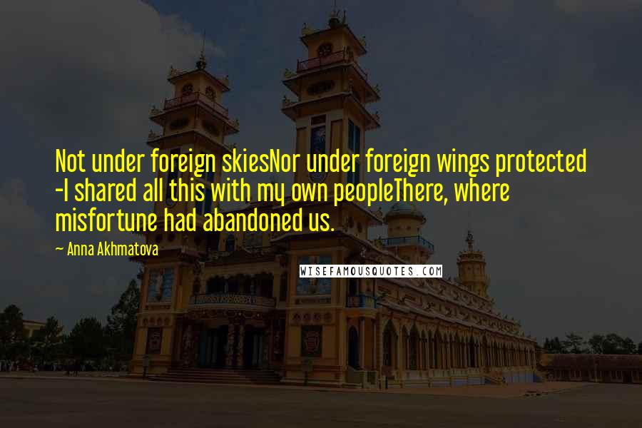 Anna Akhmatova Quotes: Not under foreign skiesNor under foreign wings protected -I shared all this with my own peopleThere, where misfortune had abandoned us.