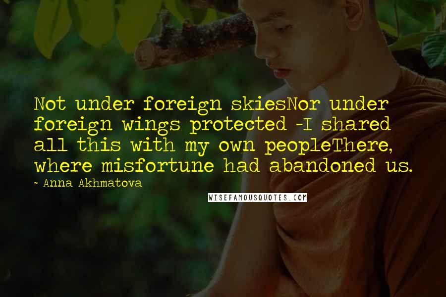 Anna Akhmatova Quotes: Not under foreign skiesNor under foreign wings protected -I shared all this with my own peopleThere, where misfortune had abandoned us.