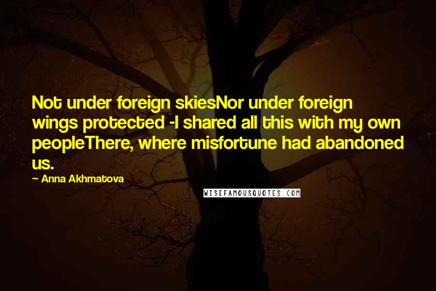 Anna Akhmatova Quotes: Not under foreign skiesNor under foreign wings protected -I shared all this with my own peopleThere, where misfortune had abandoned us.