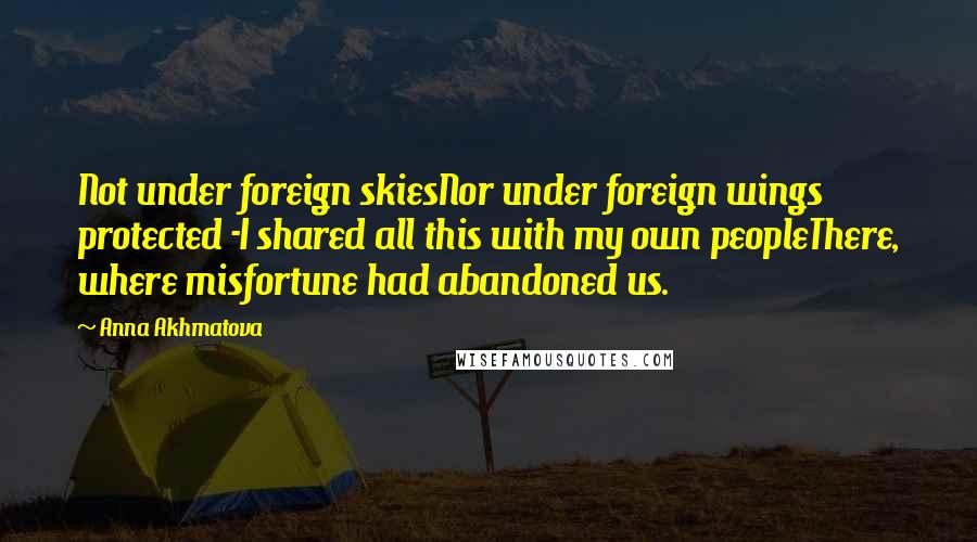 Anna Akhmatova Quotes: Not under foreign skiesNor under foreign wings protected -I shared all this with my own peopleThere, where misfortune had abandoned us.