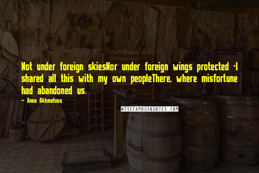 Anna Akhmatova Quotes: Not under foreign skiesNor under foreign wings protected -I shared all this with my own peopleThere, where misfortune had abandoned us.