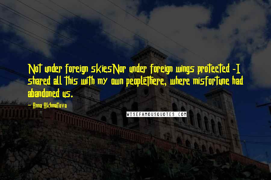 Anna Akhmatova Quotes: Not under foreign skiesNor under foreign wings protected -I shared all this with my own peopleThere, where misfortune had abandoned us.