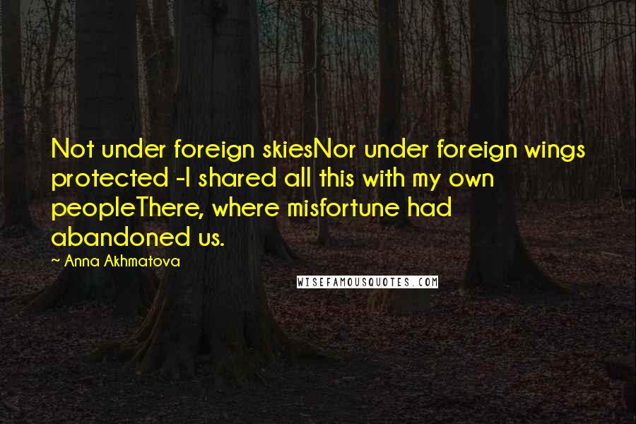 Anna Akhmatova Quotes: Not under foreign skiesNor under foreign wings protected -I shared all this with my own peopleThere, where misfortune had abandoned us.