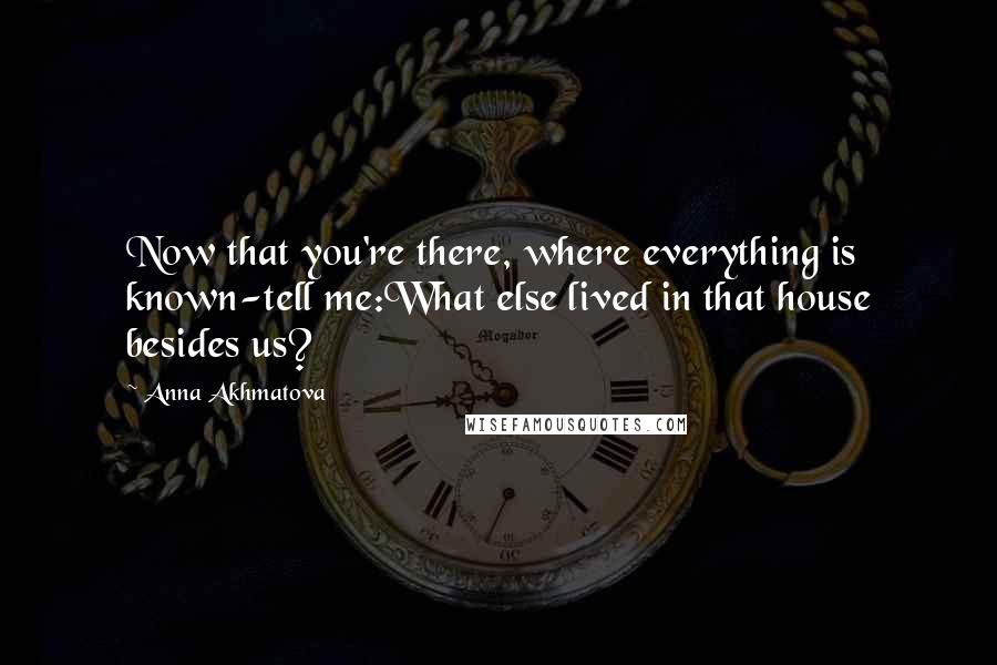 Anna Akhmatova Quotes: Now that you're there, where everything is known-tell me:What else lived in that house besides us?