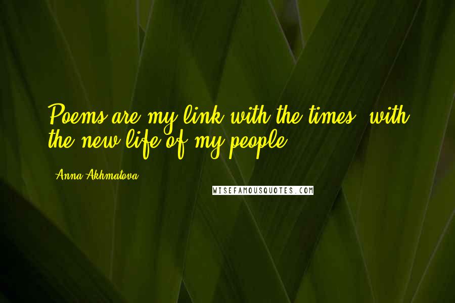 Anna Akhmatova Quotes: Poems are my link with the times, with the new life of my people.