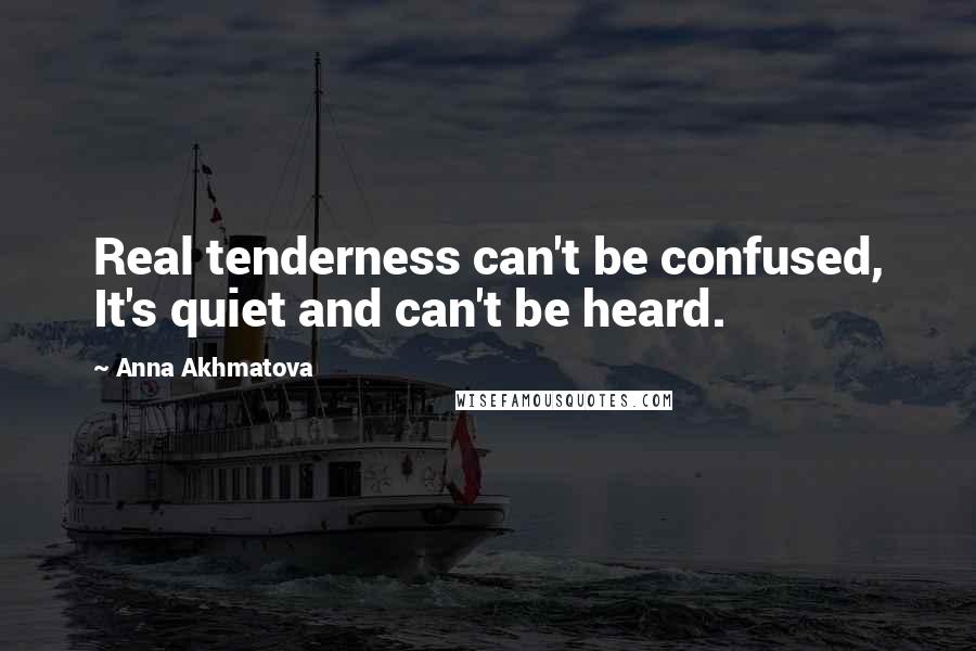 Anna Akhmatova Quotes: Real tenderness can't be confused, It's quiet and can't be heard.