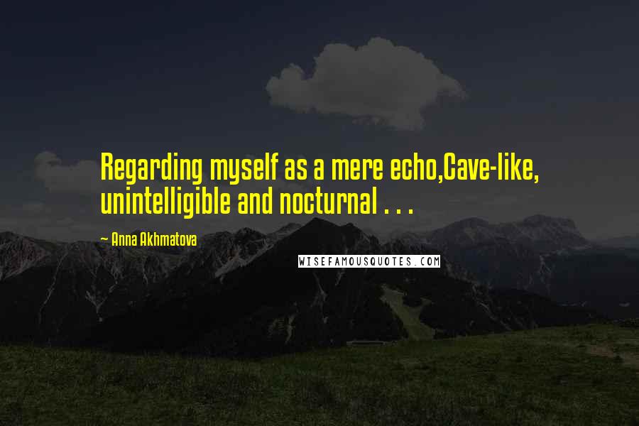 Anna Akhmatova Quotes: Regarding myself as a mere echo,Cave-like, unintelligible and nocturnal . . .