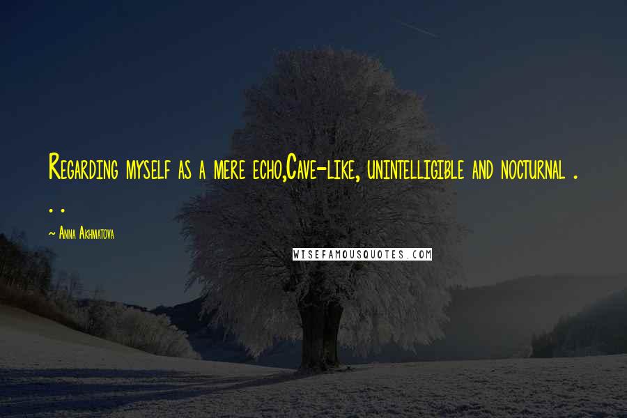 Anna Akhmatova Quotes: Regarding myself as a mere echo,Cave-like, unintelligible and nocturnal . . .