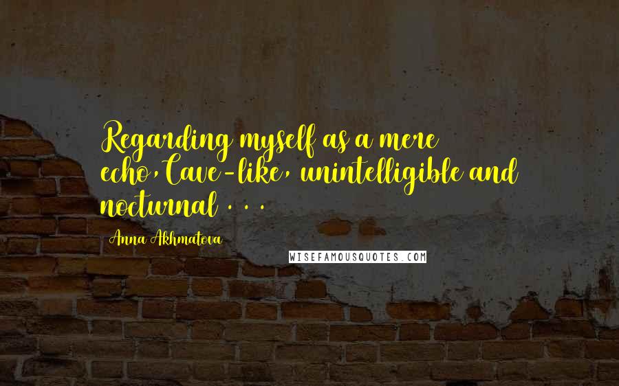 Anna Akhmatova Quotes: Regarding myself as a mere echo,Cave-like, unintelligible and nocturnal . . .