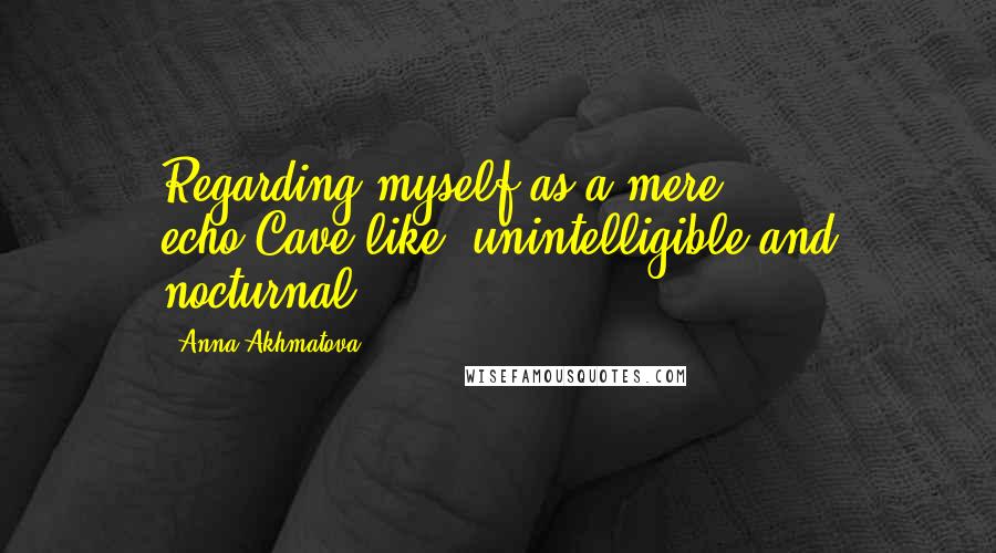 Anna Akhmatova Quotes: Regarding myself as a mere echo,Cave-like, unintelligible and nocturnal . . .