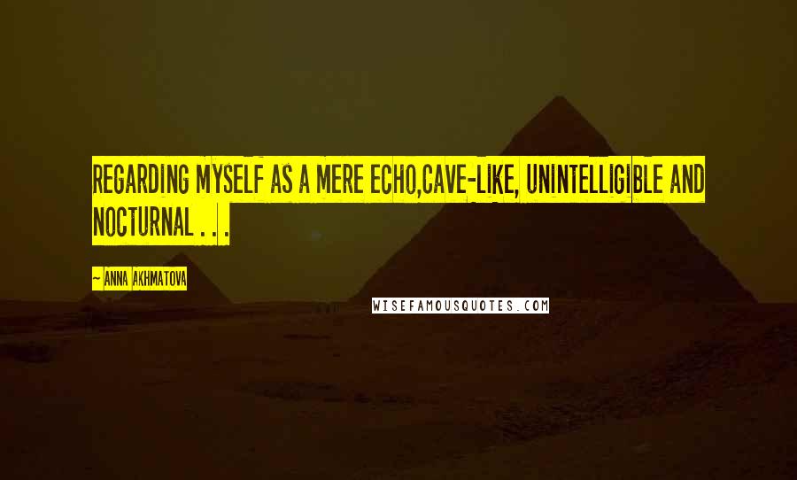 Anna Akhmatova Quotes: Regarding myself as a mere echo,Cave-like, unintelligible and nocturnal . . .