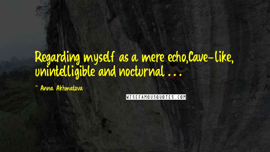 Anna Akhmatova Quotes: Regarding myself as a mere echo,Cave-like, unintelligible and nocturnal . . .