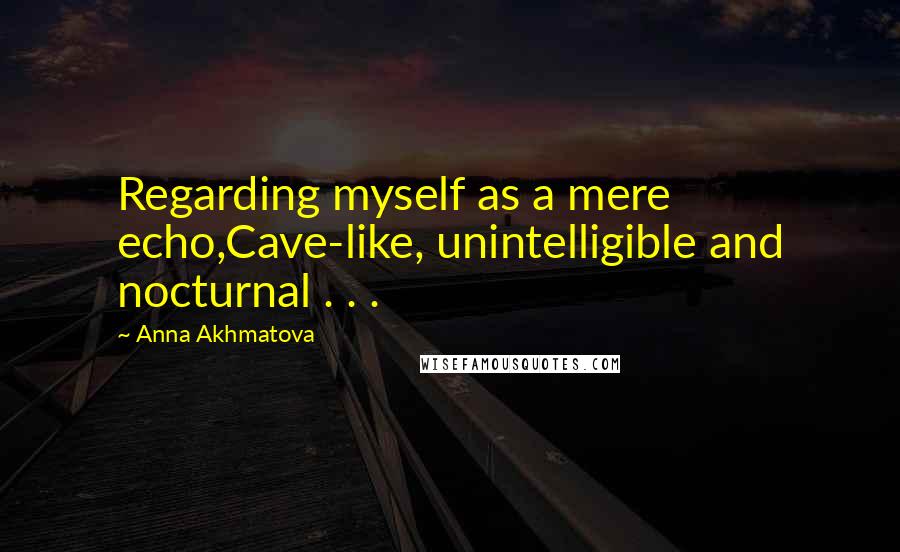 Anna Akhmatova Quotes: Regarding myself as a mere echo,Cave-like, unintelligible and nocturnal . . .