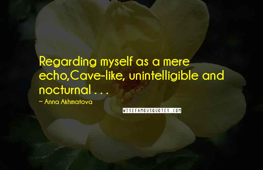 Anna Akhmatova Quotes: Regarding myself as a mere echo,Cave-like, unintelligible and nocturnal . . .