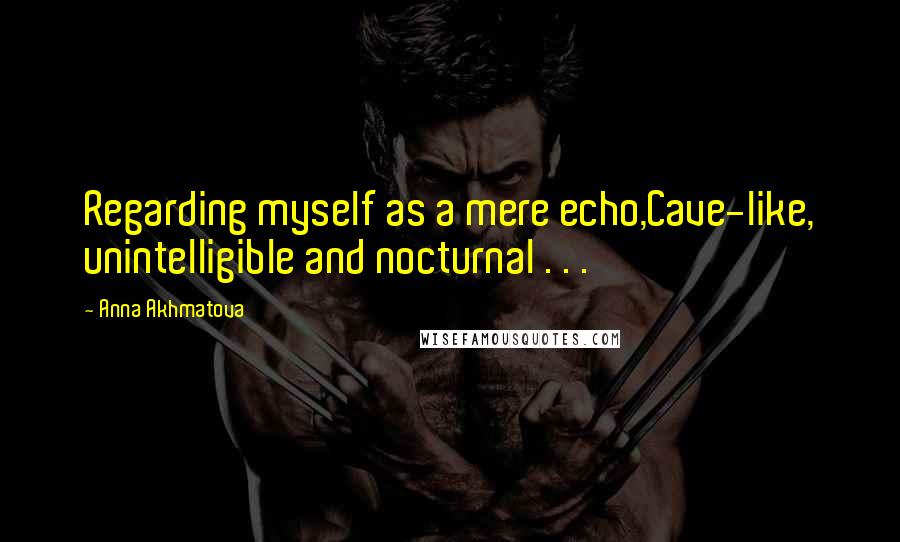 Anna Akhmatova Quotes: Regarding myself as a mere echo,Cave-like, unintelligible and nocturnal . . .