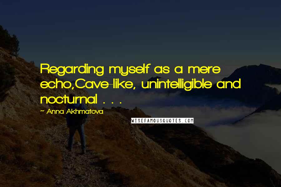 Anna Akhmatova Quotes: Regarding myself as a mere echo,Cave-like, unintelligible and nocturnal . . .