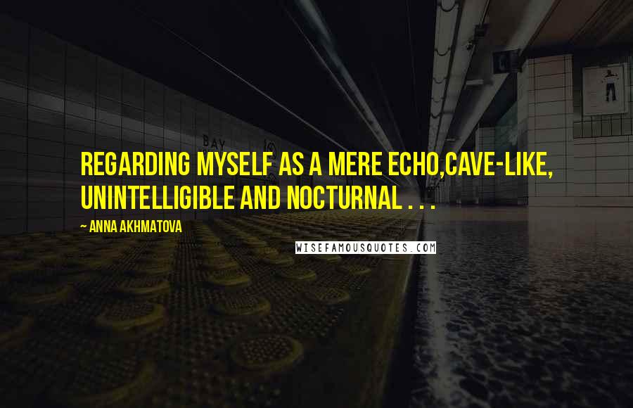 Anna Akhmatova Quotes: Regarding myself as a mere echo,Cave-like, unintelligible and nocturnal . . .