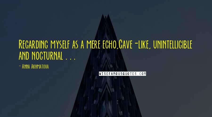 Anna Akhmatova Quotes: Regarding myself as a mere echo,Cave-like, unintelligible and nocturnal . . .