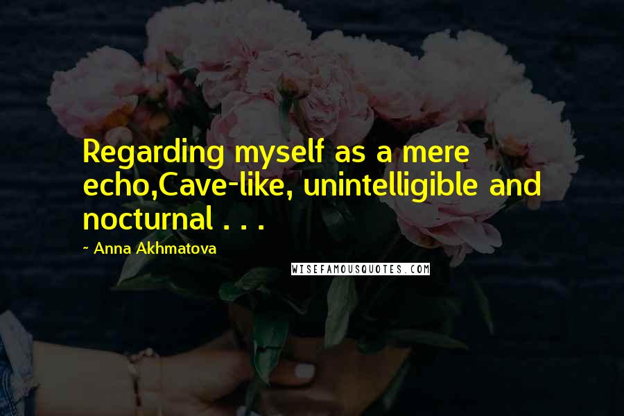 Anna Akhmatova Quotes: Regarding myself as a mere echo,Cave-like, unintelligible and nocturnal . . .